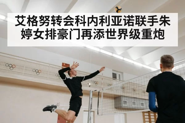 艾格努转会科内利亚诺联手朱婷女排豪门再添世界级重炮