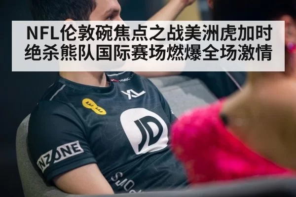NFL伦敦碗焦点之战美洲虎加时绝杀熊队国际赛场燃爆全场激情