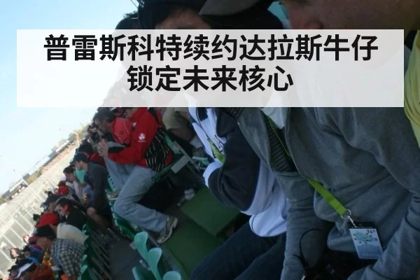 普雷斯科特续约达拉斯牛仔锁定未来核心