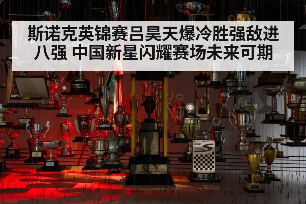 斯诺克英锦赛吕昊天爆冷胜强敌进八强 中国新星闪耀赛场未来可期