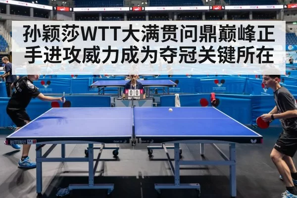孙颖莎WTT大满贯问鼎巅峰正手进攻威力成为夺冠关键所在