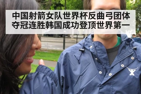 中国射箭女队世界杯反曲弓团体夺冠连胜韩国成功登顶世界第一