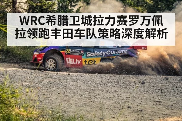 WRC希腊卫城拉力赛罗万佩拉领跑丰田车队策略深度解析