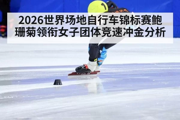 2026世界场地自行车锦标赛鲍珊菊领衔女子团体竞速冲金分析